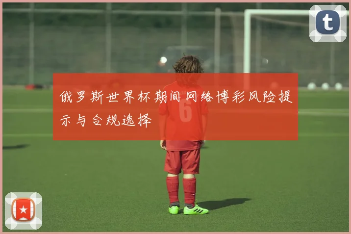 俄罗斯世界杯期间网络博彩风险提示与合规选择