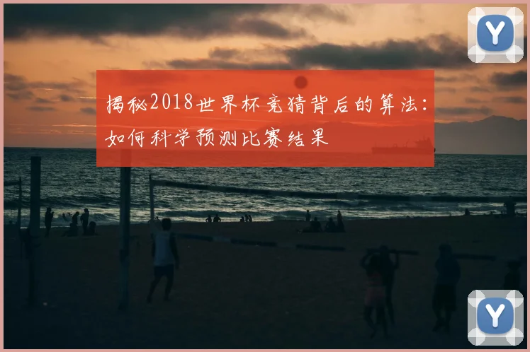 揭秘2018世界杯竞猜背后的算法:如何科学预测比赛结果