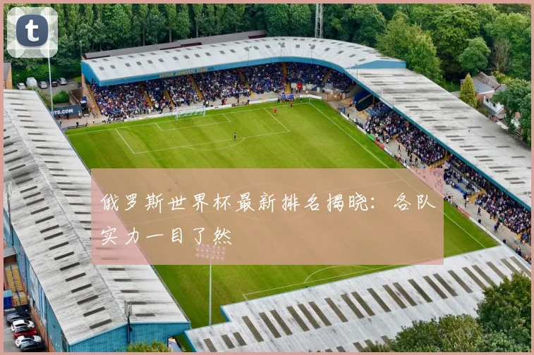 俄罗斯世界杯最新排名揭晓：各队实力一目了然