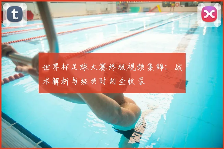 世界杯足球大赛终极视频集锦：战术解析与经典时刻全收录