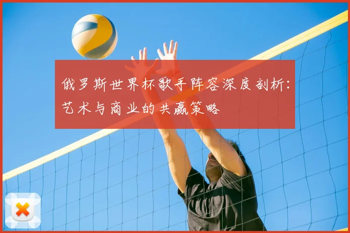 俄罗斯世界杯歌手阵容深度剖析：艺术与商业的共赢策略