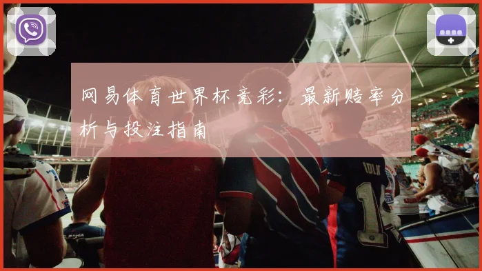 网易体育世界杯竞彩：最新赔率分析与投注指南