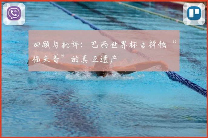 回顾与批评：巴西世界杯吉祥物“福来哥”的真正遗产