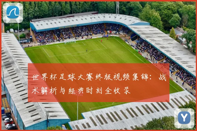 世界杯足球大赛终极视频集锦：战术解析与经典时刻全收录