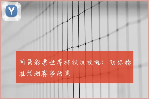 网易彩票世界杯投注攻略：助你精准预测赛事结果