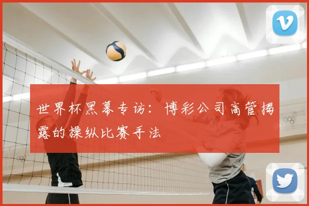 世界杯黑幕专访：博彩公司高管揭露的操纵比赛手法