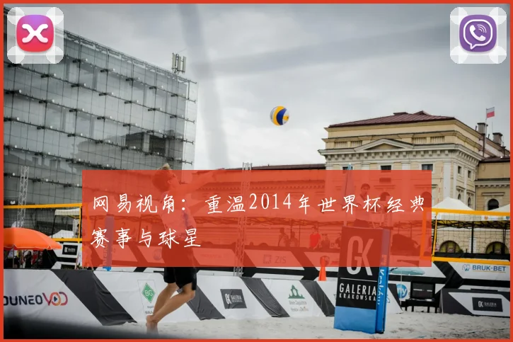 网易视角：重温2014年世界杯经典赛事与球星