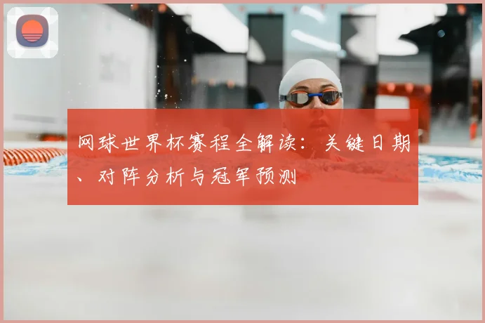 网球世界杯赛程全解读：关键日期、对阵分析与冠军预测