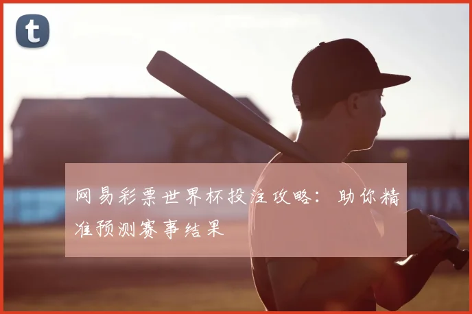 网易彩票世界杯投注攻略：助你精准预测赛事结果