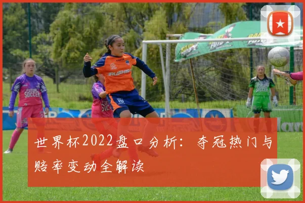 世界杯2022盘口分析：夺冠热门与赔率变动全解读