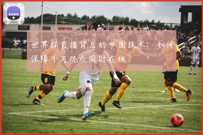 世界杯直播背后的中国技术：如何保障千万观众同时在线？