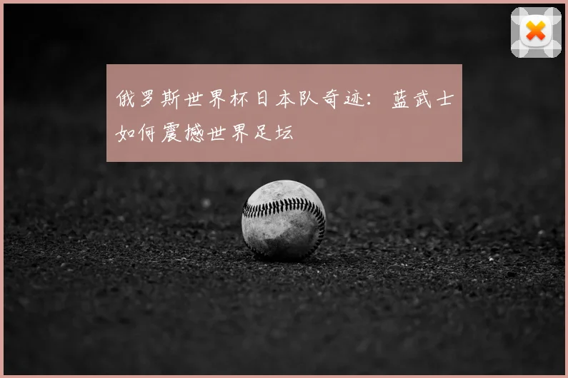 俄罗斯世界杯日本队奇迹：蓝武士如何震撼世界足坛