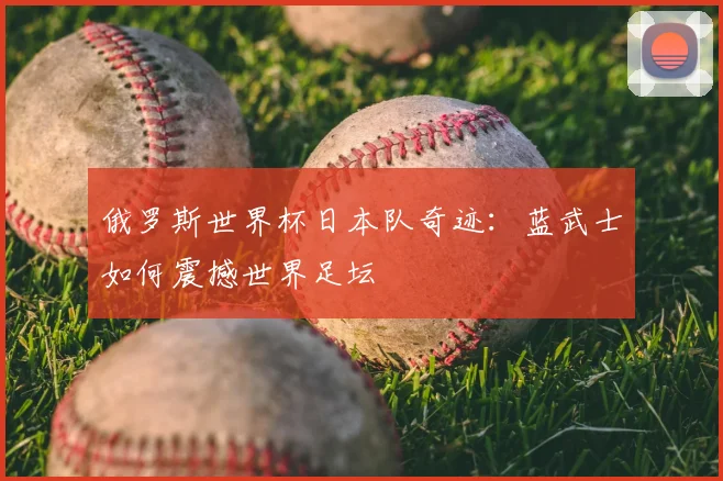 俄罗斯世界杯日本队奇迹：蓝武士如何震撼世界足坛