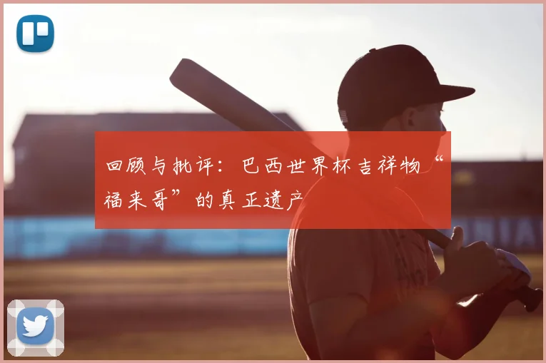 回顾与批评:巴西世界杯吉祥物“福来哥”的真正遗产